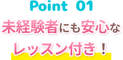 Point1 未経験者にも安心なレッスン付き！